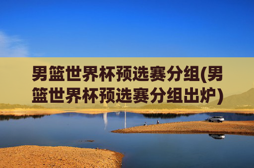 男篮世界杯预选赛分组(男篮世界杯预选赛分组出炉)