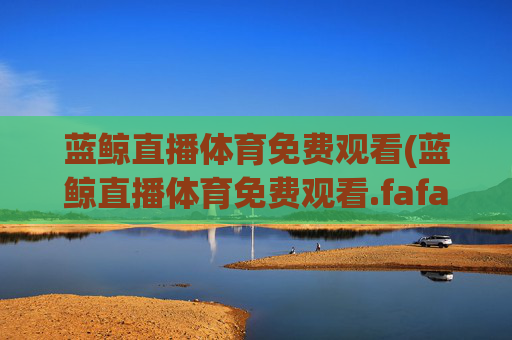 蓝鲸直播体育免费观看(蓝鲸直播体育免费观看.fafalai.中国)