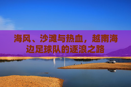 海风、沙滩与热血，越南海边足球队的逐浪之路