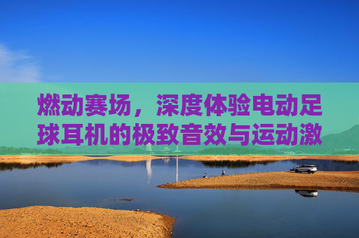 燃动赛场，深度体验电动足球耳机的极致音效与运动激情
