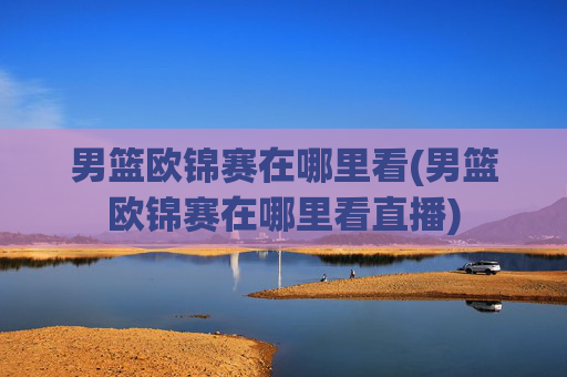 男篮欧锦赛在哪里看(男篮欧锦赛在哪里看直播)