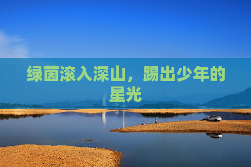 绿茵滚入深山，踢出少年的星光