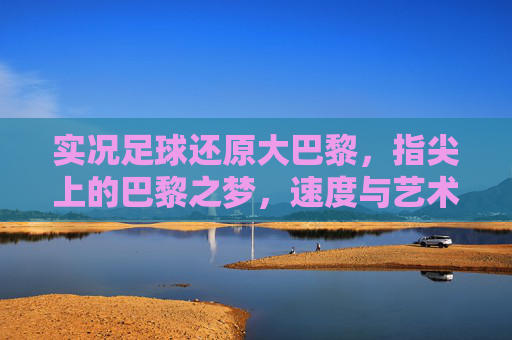 实况足球还原大巴黎，指尖上的巴黎之梦，速度与艺术的完美复刻