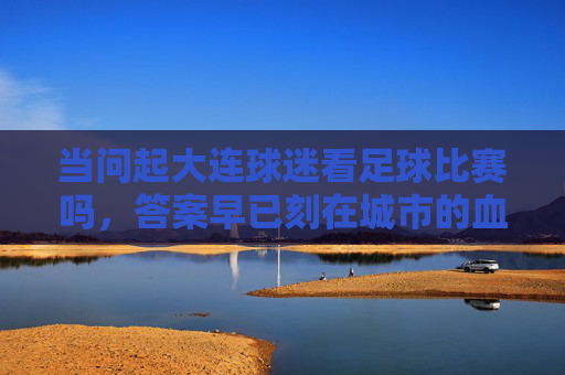 当问起大连球迷看足球比赛吗，答案早已刻在城市的血脉里