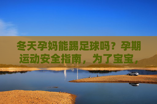 冬天孕妈能踢足球吗？孕期运动安全指南，为了宝宝，请谨慎选择