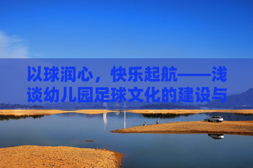以球润心,快乐起航——浅谈幼儿园足球文化的建设与育人价值