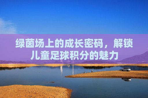 绿茵场上的成长密码,解锁儿童足球积分的魅力