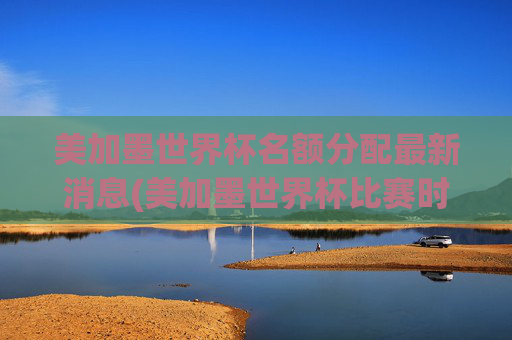 美加墨世界杯名额分配最新消息(美加墨世界杯比赛时间)