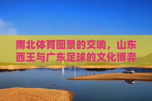 南北体育图景的交响，山东西王与广东足球的文化博弈