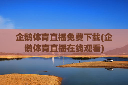 企鹅体育直播免费下载(企鹅体育直播在线观看)