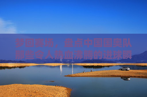 梦回赛场，盘点中国国奥队那些令人热血沸腾的进球瞬间