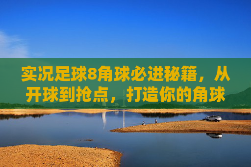 实况足球8角球必进秘籍，从开球到抢点，打造你的角球杀招