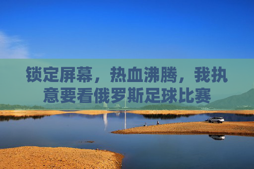 锁定屏幕，热血沸腾，我执意要看俄罗斯足球比赛