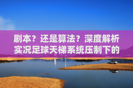 剧本？还是算法？深度解析实况足球天梯系统压制下的天选之子与天坑