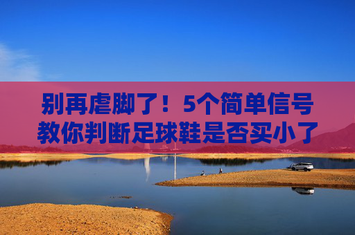 别再虐脚了！5个简单信号教你判断足球鞋是否买小了