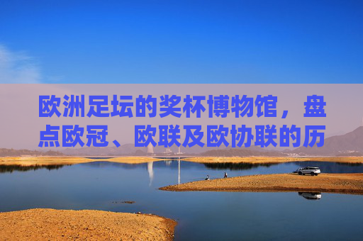 欧洲足坛的奖杯博物馆,盘点欧冠、欧联及欧协联的历史王者