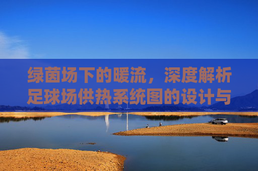 绿茵场下的暖流，深度解析足球场供热系统图的设计与应用