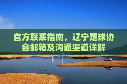 官方联系指南，辽宁足球协会邮箱及沟通渠道详解