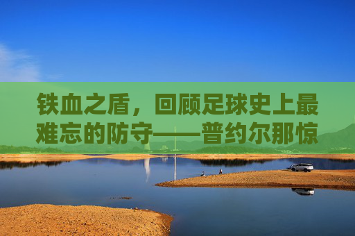 铁血之盾,回顾足球史上最难忘的防守——普约尔那惊世骇俗的头球解围