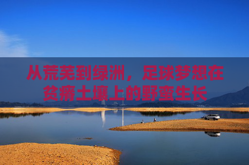 从荒芜到绿洲，足球梦想在贫瘠土壤上的野蛮生长