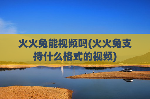 火火兔能视频吗(火火兔支持什么格式的视频)