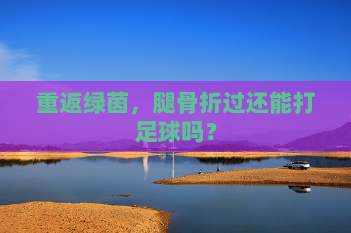 重返绿茵,腿骨折过还能打足球吗?