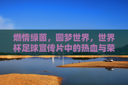 燃情绿茵,圆梦世界,世界杯足球宣传片中的热血与荣耀
