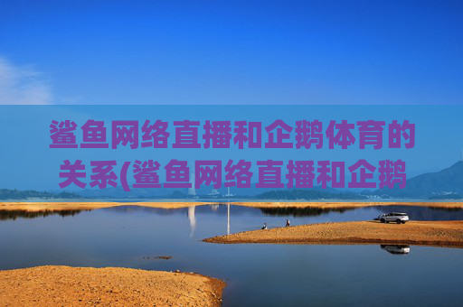 鲨鱼网络直播和企鹅体育的关系(鲨鱼网络直播和企鹅体育的关系是什么)