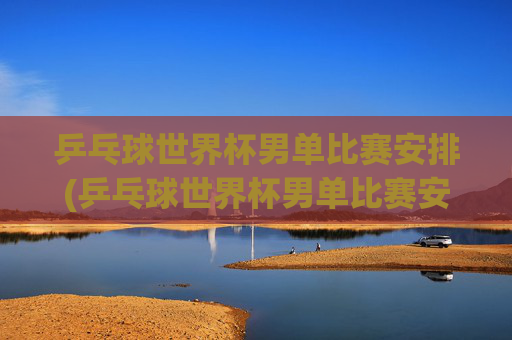 乒乓球世界杯男单比赛安排(乒乓球世界杯男单比赛安排表)