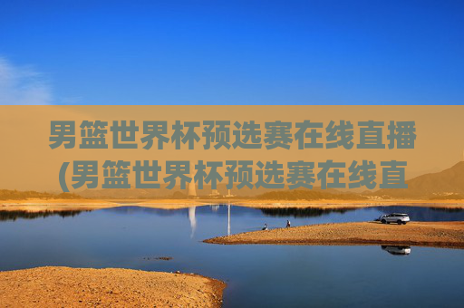 男篮世界杯预选赛在线直播(男篮世界杯预选赛在线直播观看)