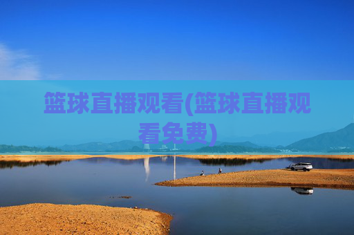 篮球直播观看(篮球直播观看免费)