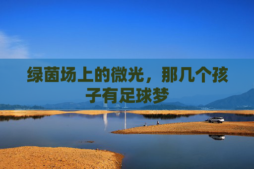 绿茵场上的微光，那几个孩子有足球梦