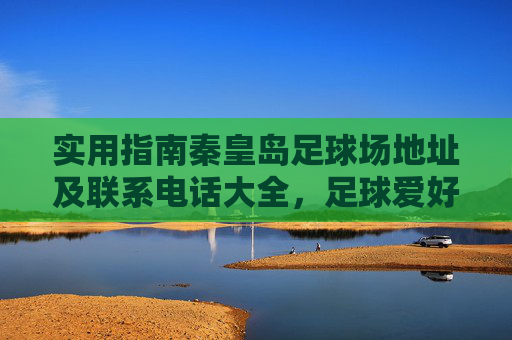 实用指南秦皇岛足球场地址及联系电话大全,足球爱好者的出行必备