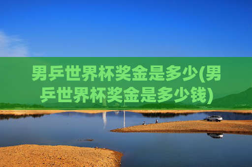 男乒世界杯奖金是多少(男乒世界杯奖金是多少钱)