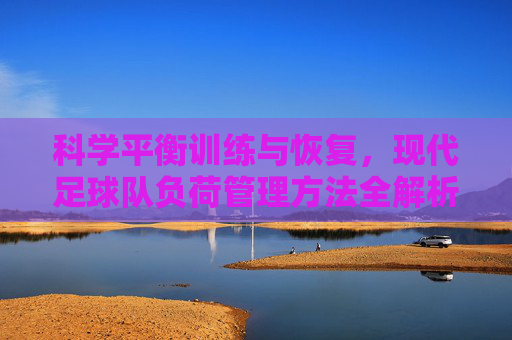 科学平衡训练与恢复,现代足球队负荷管理方法全解析