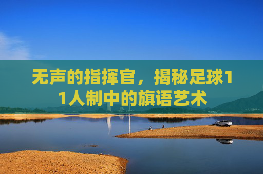 无声的指挥官,揭秘足球11人制中的旗语艺术