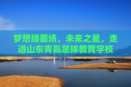 梦想绿茵场,未来之星,走进山东青岛足球教育学校