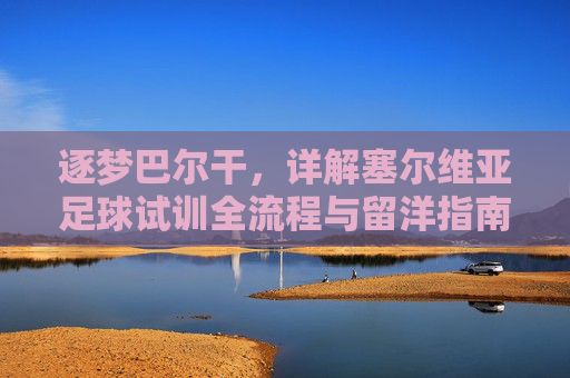 逐梦巴尔干,详解塞尔维亚足球试训全流程与留洋指南