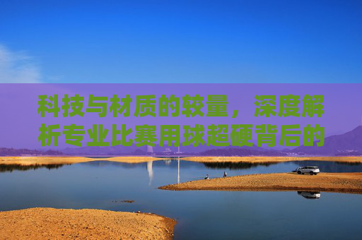 科技与材质的较量，深度解析专业比赛用球超硬背后的秘密