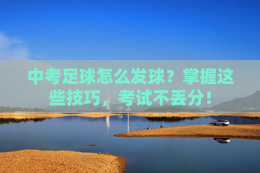 中考足球怎么发球？掌握这些技巧，考试不丢分！