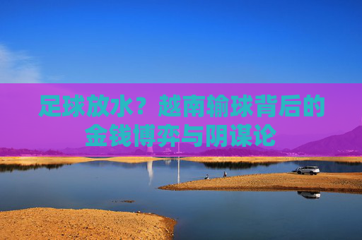 足球放水？越南输球背后的金钱博弈与阴谋论