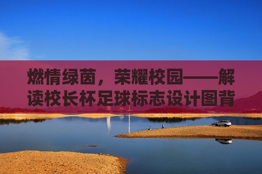 燃情绿茵,荣耀校园——解读校长杯足球标志设计图背后的精神内核