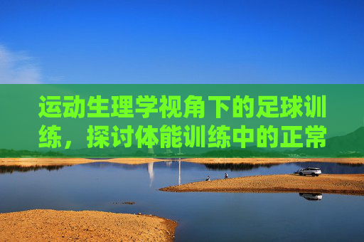 运动生理学视角下的足球训练，探讨体能训练中的正常生理反应