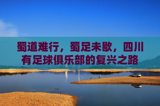 蜀道难行,蜀足未歇,四川有足球俱乐部的复兴之路
