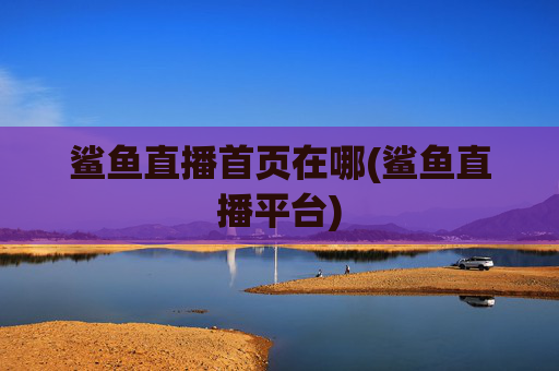 鲨鱼直播首页在哪(鲨鱼直播平台)