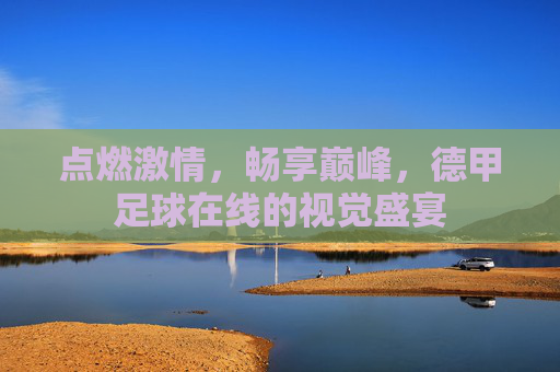 点燃激情，畅享巅峰，德甲足球在线的视觉盛宴