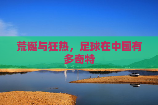 荒诞与狂热,足球在中国有多奇特
