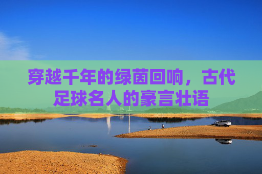 穿越千年的绿茵回响，古代足球名人的豪言壮语