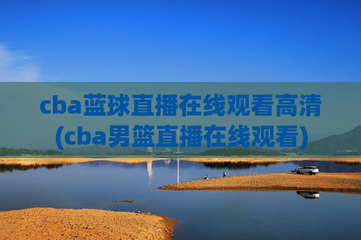 cba蓝球直播在线观看高清(cba男篮直播在线观看)