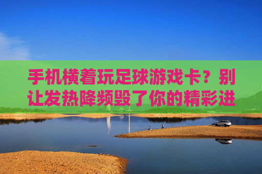手机横着玩足球游戏卡?别让发热降频毁了你的精彩进球!